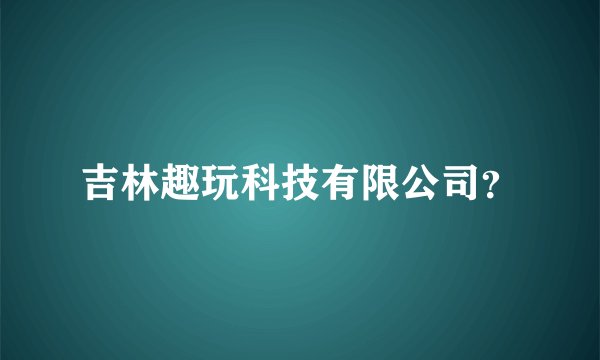 吉林趣玩科技有限公司？
