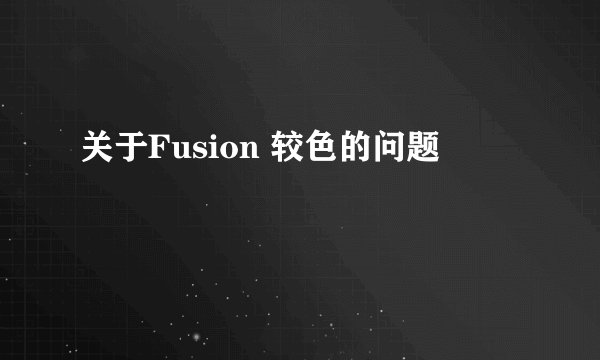 关于Fusion 较色的问题