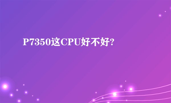 P7350这CPU好不好?