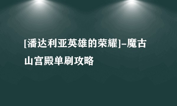 [潘达利亚英雄的荣耀]-魔古山宫殿单刷攻略