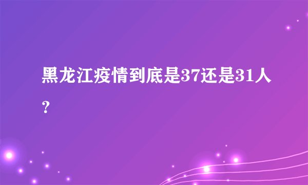 黑龙江疫情到底是37还是31人?
