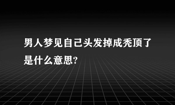 男人梦见自己头发掉成秃顶了是什么意思?