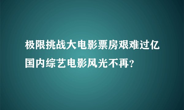极限挑战大电影票房艰难过亿国内综艺电影风光不再？