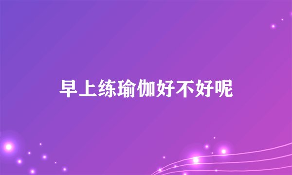 早上练瑜伽好不好呢