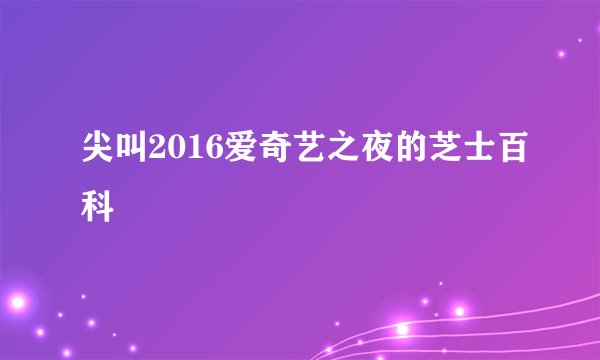 尖叫2016爱奇艺之夜的芝士百科