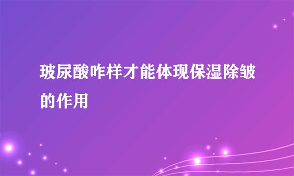 玻尿酸咋样才能体现保湿除皱的作用