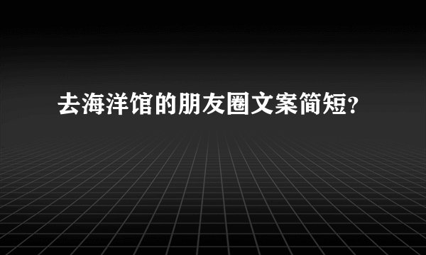 去海洋馆的朋友圈文案简短？