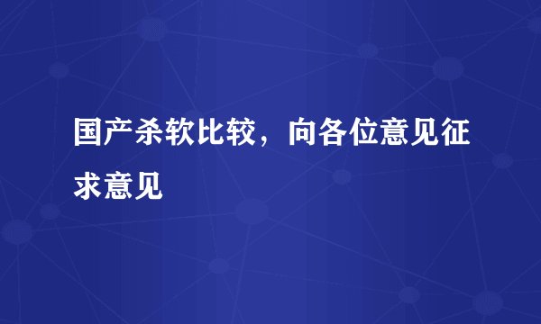 国产杀软比较，向各位意见征求意见