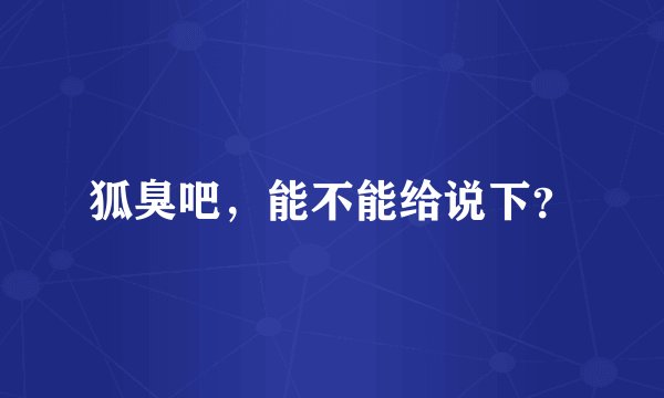 狐臭吧，能不能给说下？