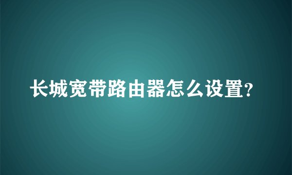 长城宽带路由器怎么设置?
