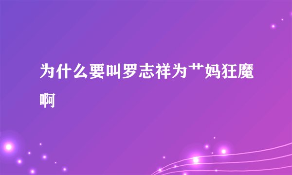 为什么要叫罗志祥为艹妈狂魔啊