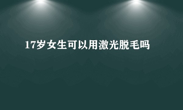 17岁女生可以用激光脱毛吗