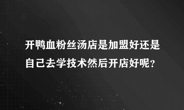 开鸭血粉丝汤店是加盟好还是自己去学技术然后开店好呢？