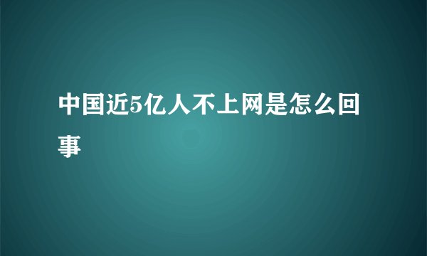 中国近5亿人不上网是怎么回事
