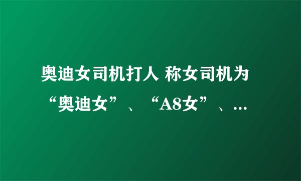 奥迪女司机打人 称女司机为“奥迪女”、“A8女”、“李刚姐”。 A8女 啥意思 A8从哪里来的