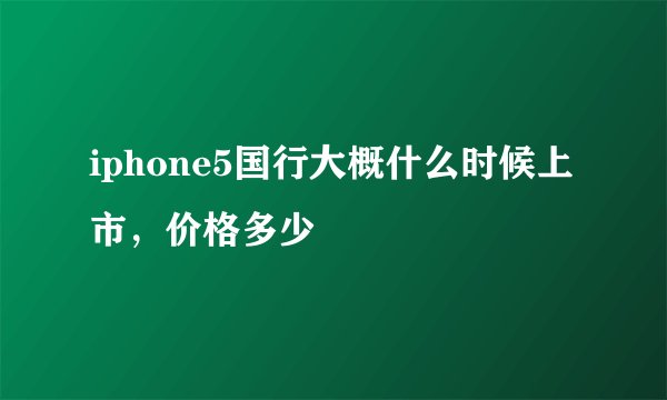 iphone5国行大概什么时候上市,价格多少