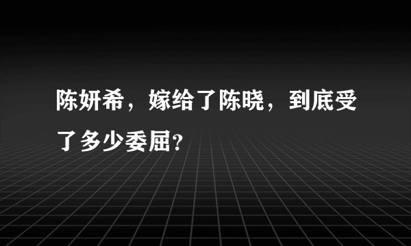 陈妍希，嫁给了陈晓，到底受了多少委屈？