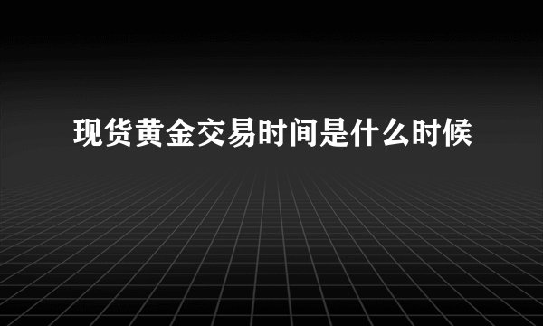 现货黄金交易时间是什么时候