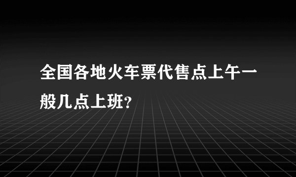 全国各地火车票代售点上午一般几点上班？