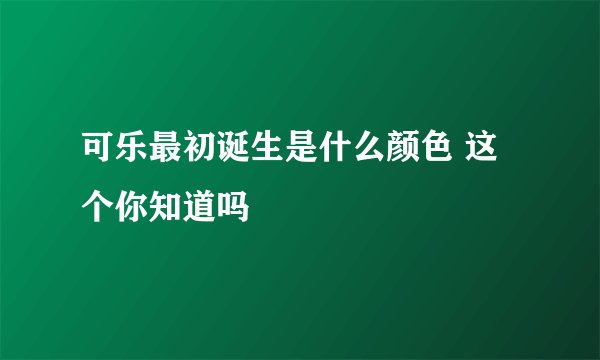 可乐最初诞生是什么颜色 这个你知道吗