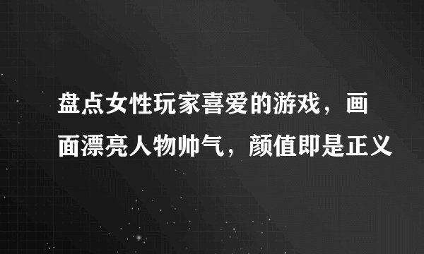 盘点女性玩家喜爱的游戏，画面漂亮人物帅气，颜值即是正义