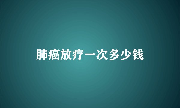 肺癌放疗一次多少钱