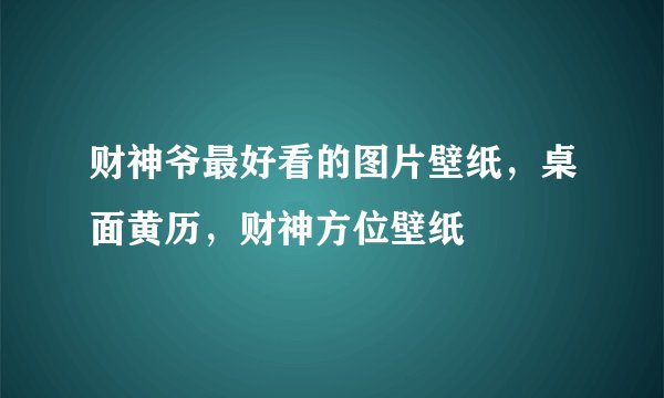 财神爷最好看的图片壁纸，桌面黄历，财神方位壁纸