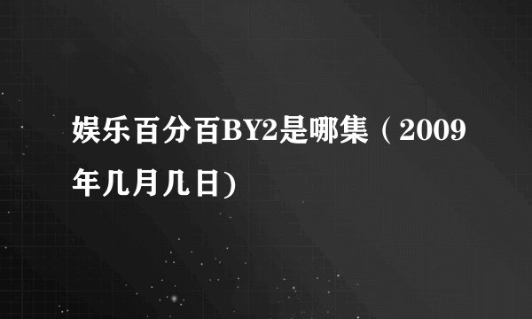 娱乐百分百BY2是哪集（2009年几月几日)
