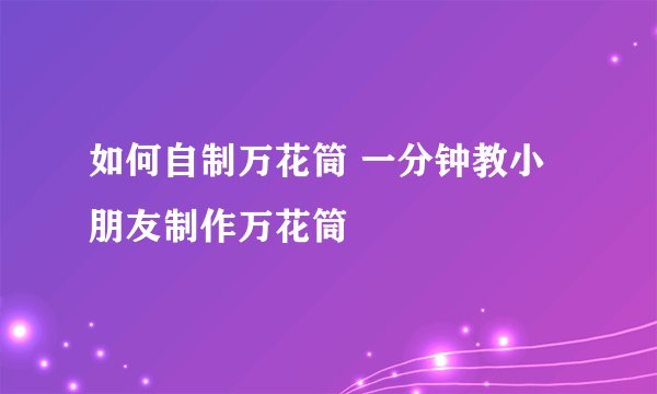 如何自制万花筒 一分钟教小朋友制作万花筒