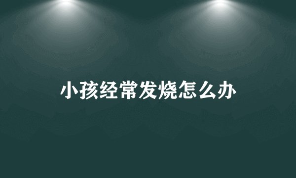 小孩经常发烧怎么办