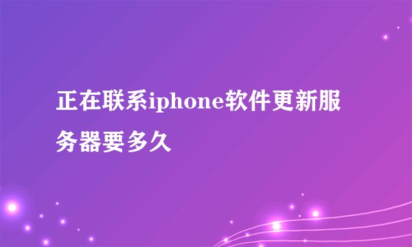 正在联系iphone软件更新服务器要多久
