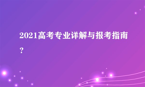 2021高考专业详解与报考指南？