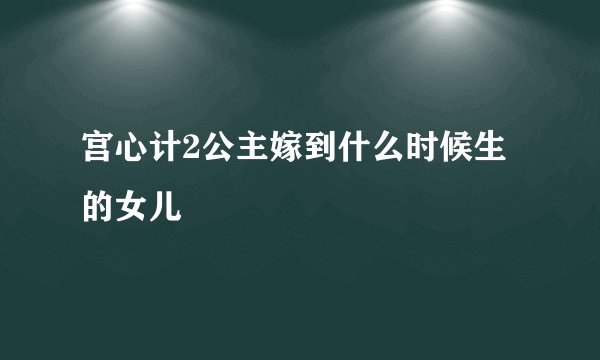宫心计2公主嫁到什么时候生的女儿