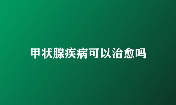 甲状腺疾病可以治愈吗