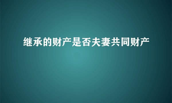 继承的财产是否夫妻共同财产