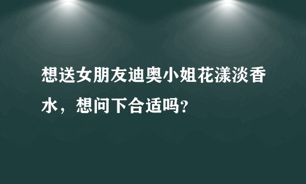 想送女朋友迪奥小姐花漾淡香水,想问下合适吗?