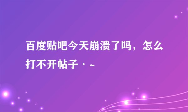 百度贴吧今天崩溃了吗，怎么打不开帖子·~