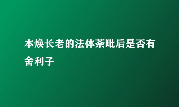 本焕长老的法体荼毗后是否有舍利子