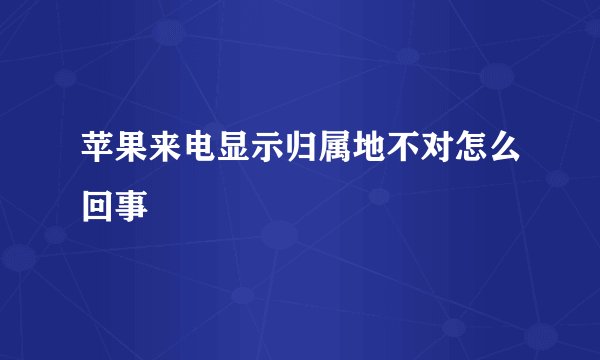 苹果来电显示归属地不对怎么回事