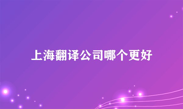上海翻译公司哪个更好