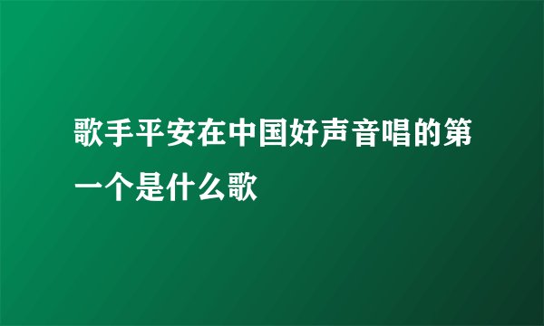 歌手平安在中国好声音唱的第一个是什么歌