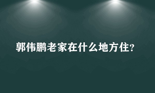 郭伟鹏老家在什么地方住？