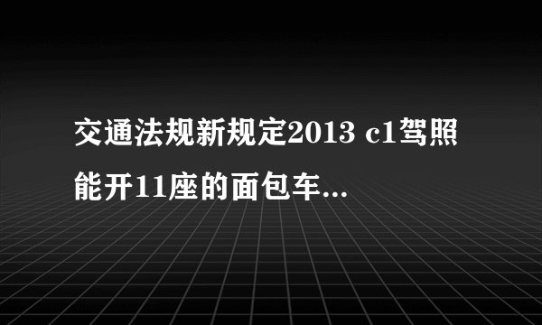 交通法规新规定2013 c1驾照能开11座的面包车吗？蓝牌的。