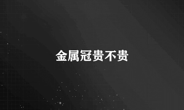 金属冠贵不贵