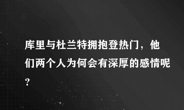 库里与杜兰特拥抱登热门，他们两个人为何会有深厚的感情呢？