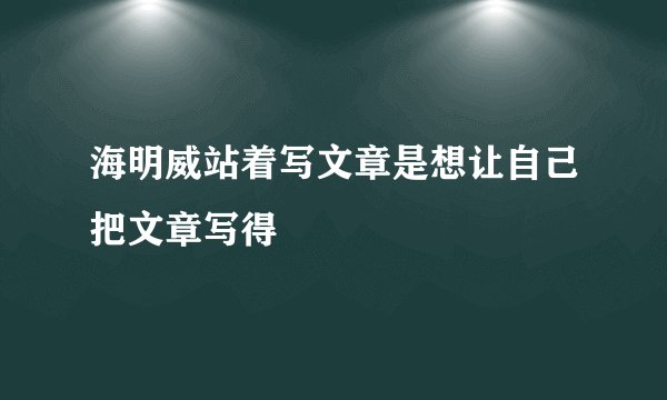 海明威站着写文章是想让自己把文章写得