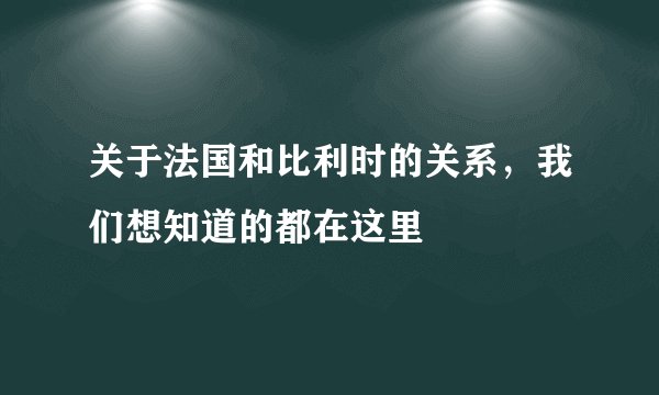 关于法国和比利时的关系，我们想知道的都在这里
