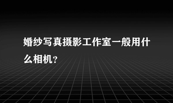 婚纱写真摄影工作室一般用什么相机？