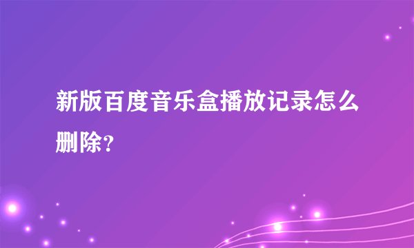 新版百度音乐盒播放记录怎么删除？
