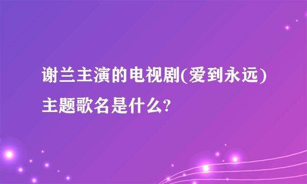 谢兰主演的电视剧(爱到永远)主题歌名是什么?
